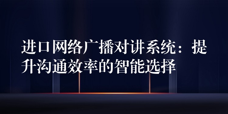  進口網(wǎng)絡(luò)廣播對講系統(tǒng)：提升溝通效率的智能選擇