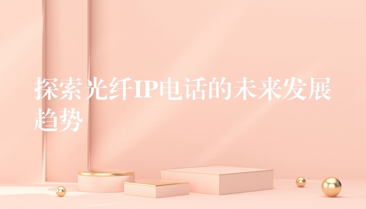  探索光纖IP電話的未來發(fā)展趨勢