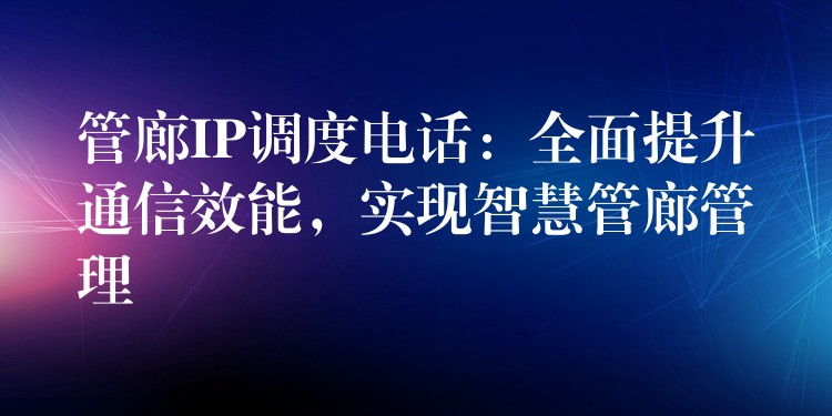 管廊IP調(diào)度電話：全面提升通信效能，實(shí)現(xiàn)智慧管廊管理