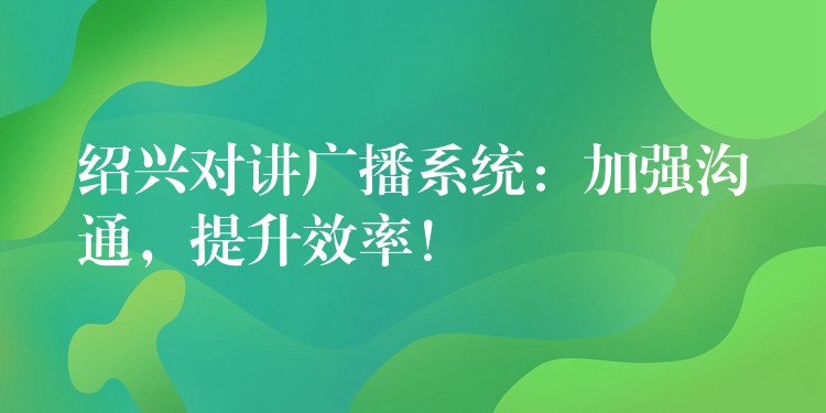  紹興對(duì)講廣播系統(tǒng)：加強(qiáng)溝通，提升效率！