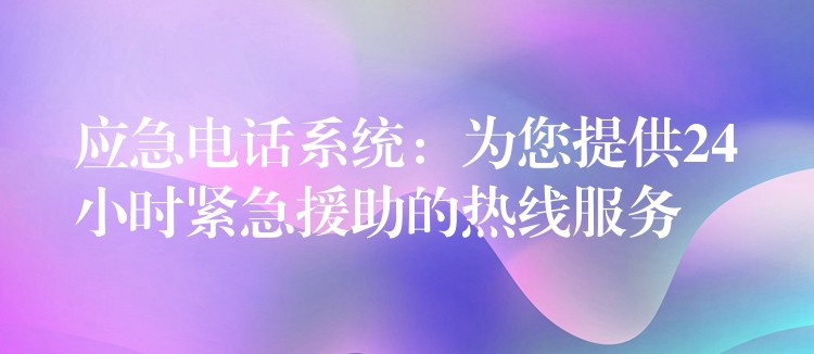  應急電話系統(tǒng)：為您提供24小時緊急援助的熱線服務