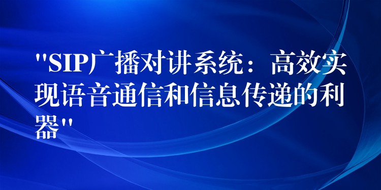 “SIP廣播對講系統(tǒng)：高效實(shí)現(xiàn)語音通信和信息傳遞的利器”