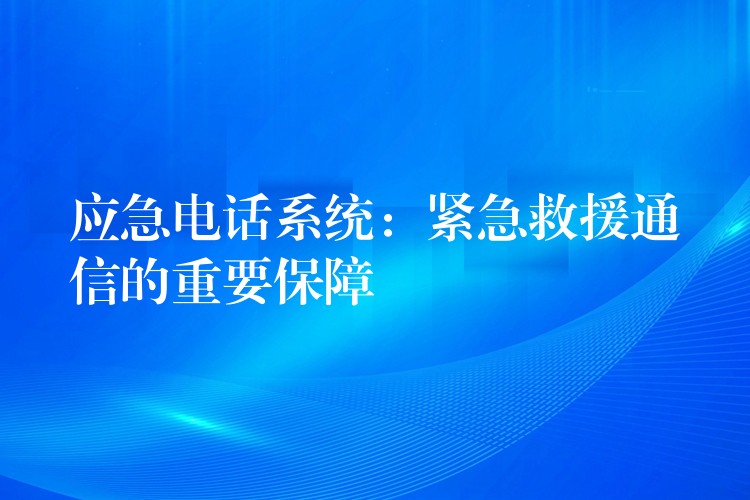  應(yīng)急電話系統(tǒng)：緊急救援通信的重要保障