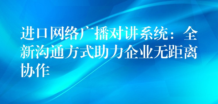  進(jìn)口網(wǎng)絡(luò)廣播對講系統(tǒng)：全新溝通方式助力企業(yè)無距離協(xié)作