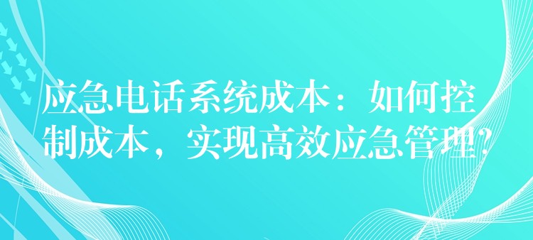  應(yīng)急電話系統(tǒng)成本：如何控制成本，實現(xiàn)高效應(yīng)急管理？