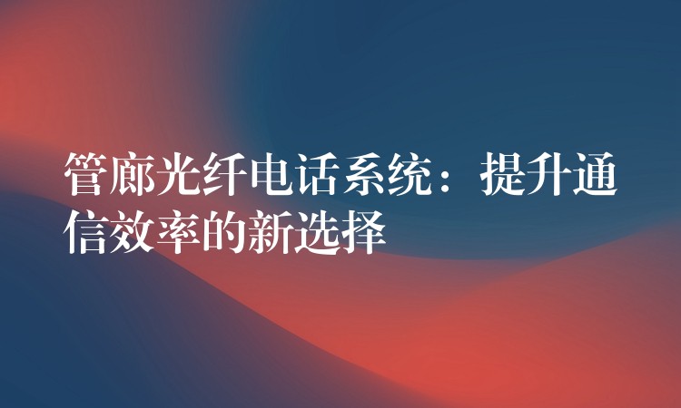  管廊光纖電話系統(tǒng)：提升通信效率的新選擇