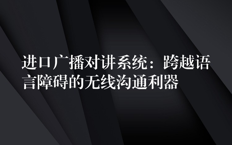  進(jìn)口廣播對講系統(tǒng)：跨越語言障礙的無線溝通利器