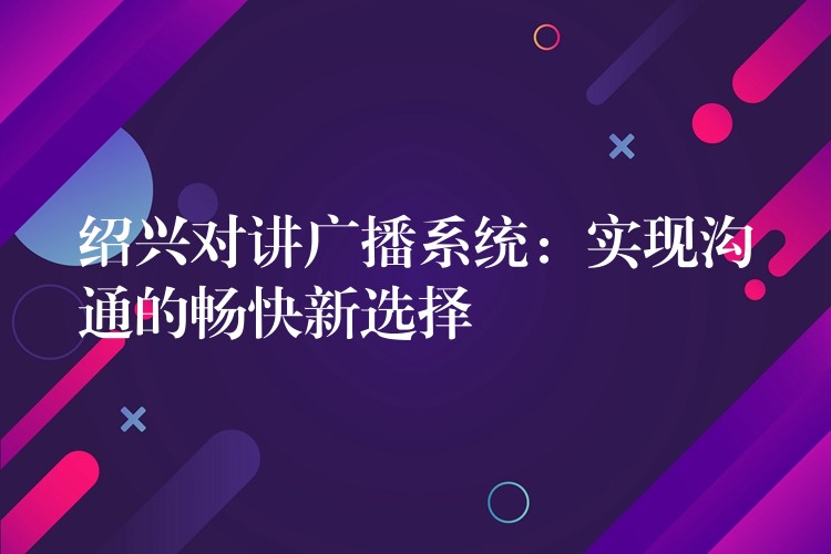  紹興對講廣播系統(tǒng)：實現(xiàn)溝通的暢快新選擇