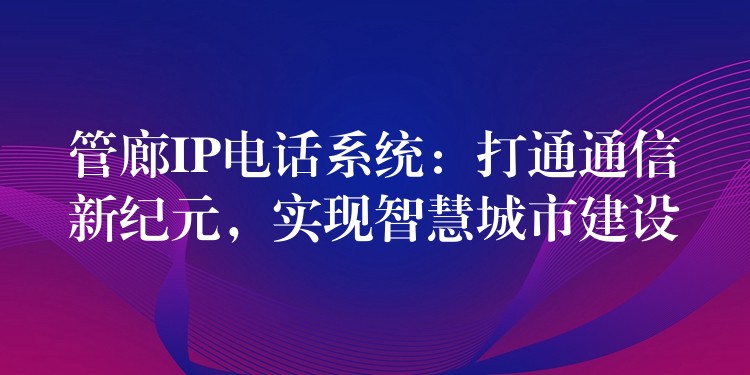 管廊IP電話系統(tǒng)：打通通信新紀(jì)元，實(shí)現(xiàn)智慧城市建設(shè)