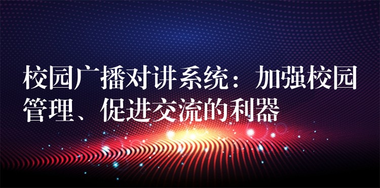  校園廣播對講系統(tǒng)：加強校園管理、促進交流的利器