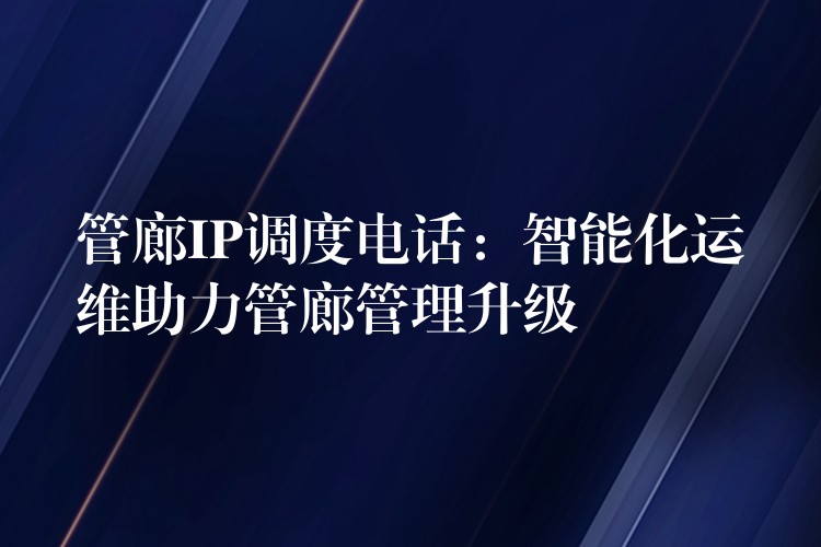  管廊IP調度電話：智能化運維助力管廊管理升級