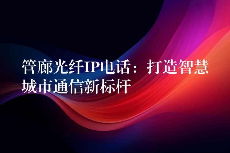  管廊光纖IP電話：打造智慧城市通信新標(biāo)桿