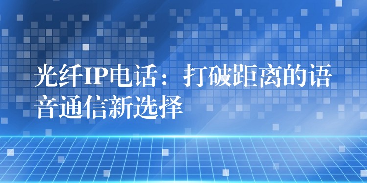  光纖IP電話：打破距離的語音通信新選擇