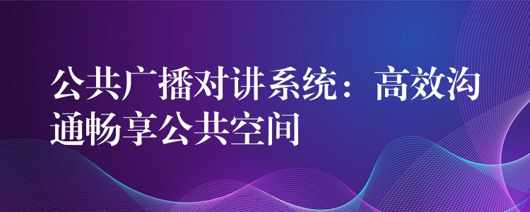  公共廣播對(duì)講系統(tǒng)：高效溝通暢享公共空間