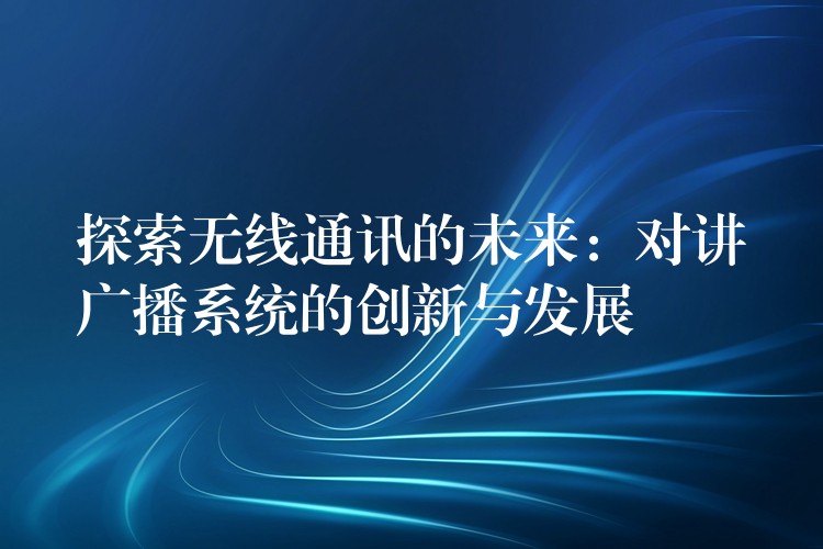  探索無線通訊的未來：對講廣播系統(tǒng)的創(chuàng)新與發(fā)展