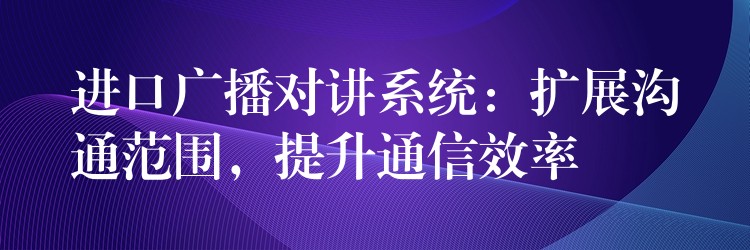  進口廣播對講系統(tǒng)：擴展溝通范圍，提升通信效率