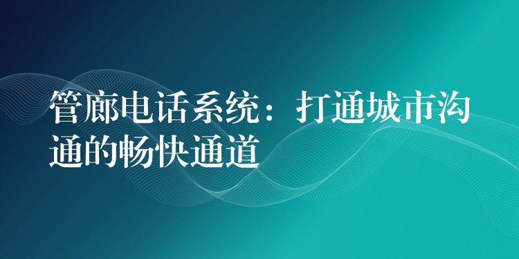  管廊電話系統(tǒng)：打通城市溝通的暢快通道