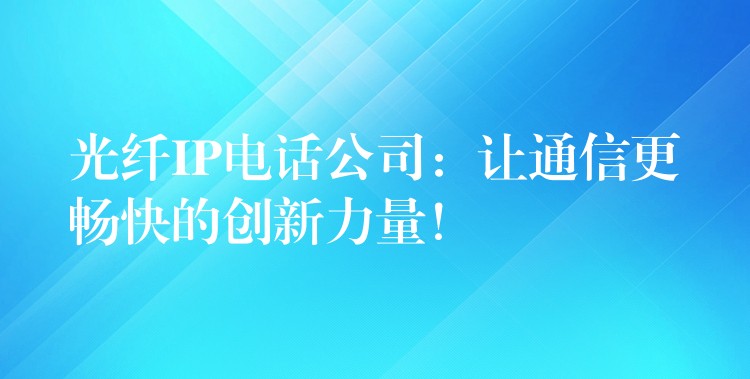  光纖IP電話公司：讓通信更暢快的創(chuàng)新力量！