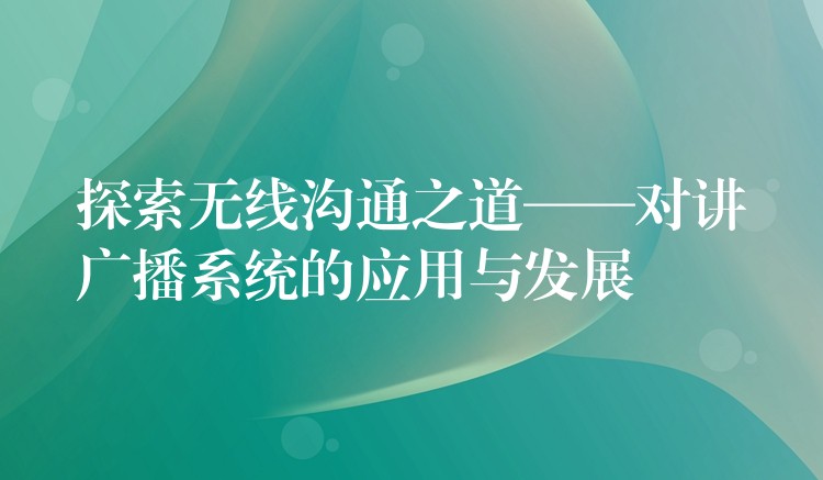  探索無(wú)線溝通之道——對(duì)講廣播系統(tǒng)的應(yīng)用與發(fā)展