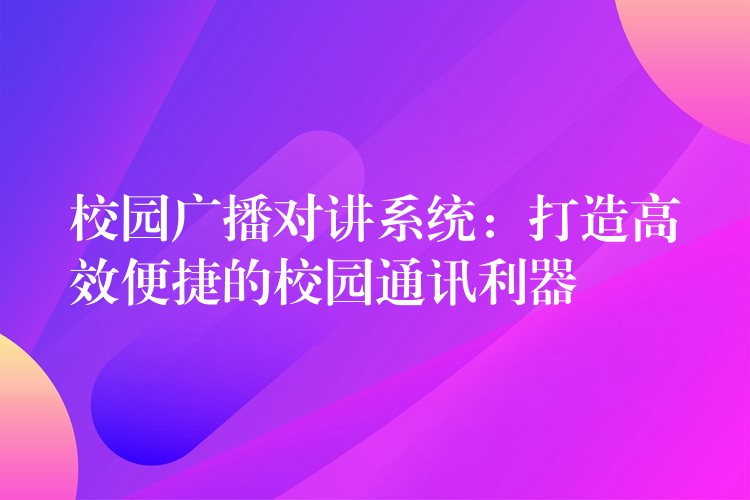  校園廣播對講系統(tǒng)：打造高效便捷的校園通訊利器