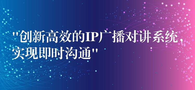 “創(chuàng)新高效的IP廣播對講系統(tǒng)，實現(xiàn)即時溝通”