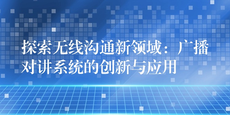  探索無線溝通新領(lǐng)域：廣播對(duì)講系統(tǒng)的創(chuàng)新與應(yīng)用