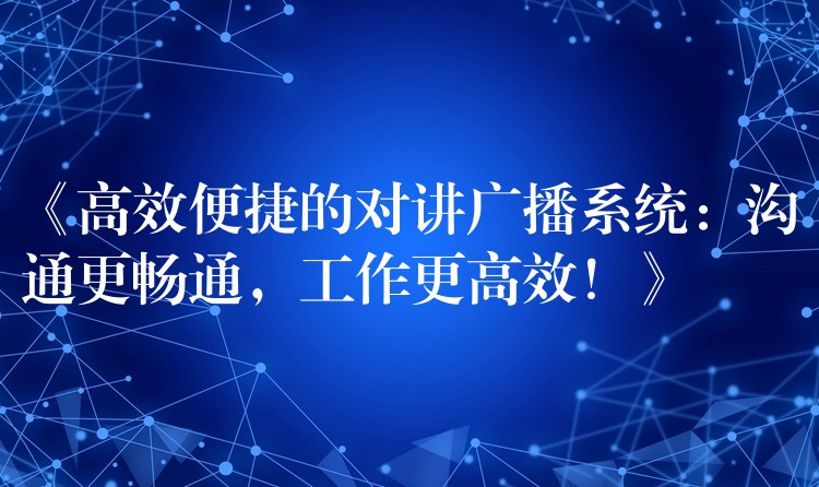  《高效便捷的對講廣播系統(tǒng)：溝通更暢通，工作更高效！》