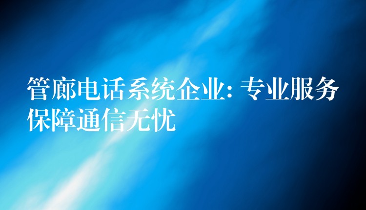  管廊電話系統(tǒng)企業(yè): 專業(yè)服務保障通信無憂