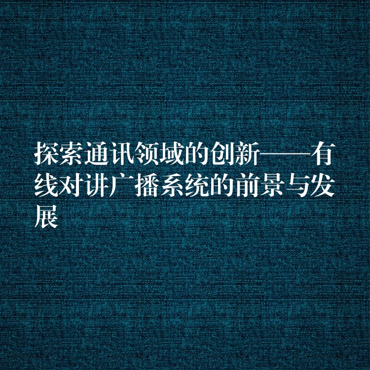  探索通訊領(lǐng)域的創(chuàng)新——有線對(duì)講廣播系統(tǒng)的前景與發(fā)展