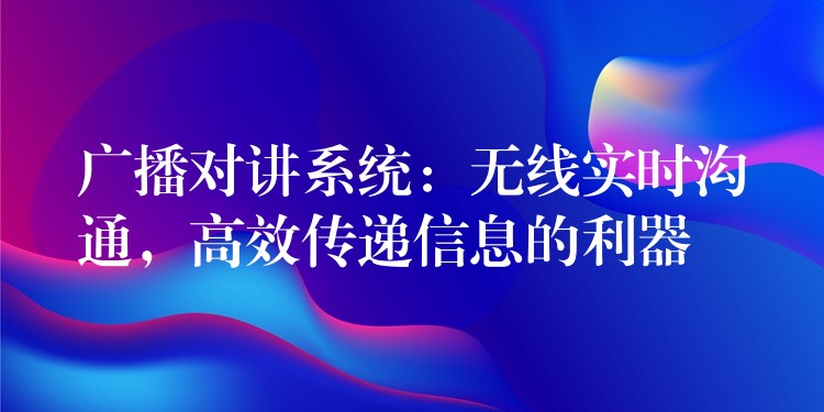  廣播對講系統(tǒng)：無線實時溝通，高效傳遞信息的利器