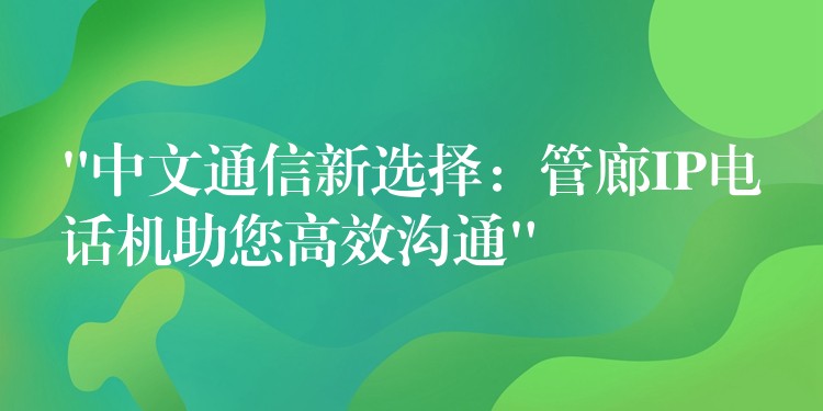  “中文通信新選擇：管廊IP電話機(jī)助您高效溝通”