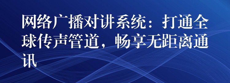  網(wǎng)絡(luò)廣播對(duì)講系統(tǒng)：打通全球傳聲管道，暢享無距離通訊