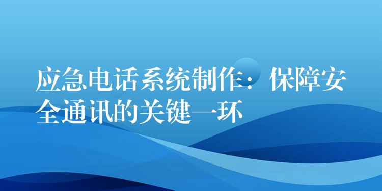  應(yīng)急電話系統(tǒng)制作：保障安全通訊的關(guān)鍵一環(huán)