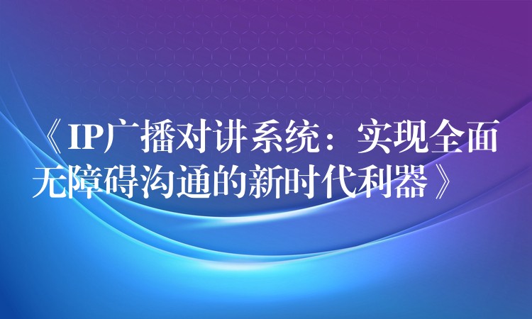  《IP廣播對講系統(tǒng)：實現(xiàn)全面無障礙溝通的新時代利器》