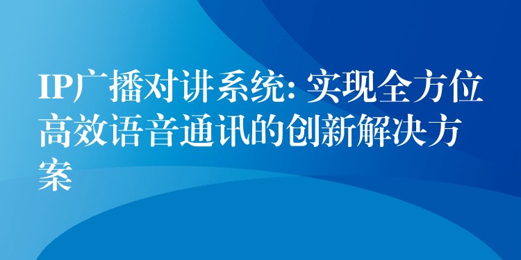  IP廣播對講系統(tǒng): 實現(xiàn)全方位高效語音通訊的創(chuàng)新解決方案