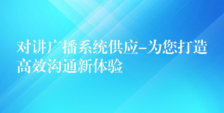  對講廣播系統(tǒng)供應(yīng)-為您打造高效溝通新體驗(yàn)