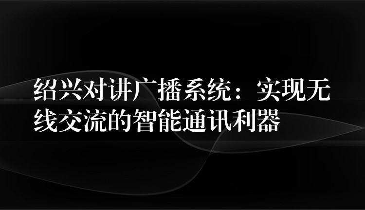  紹興對講廣播系統(tǒng)：實現(xiàn)無線交流的智能通訊利器