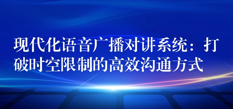  現(xiàn)代化語音廣播對(duì)講系統(tǒng)：打破時(shí)空限制的高效溝通方式