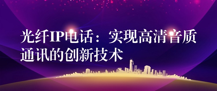  光纖IP電話：實現(xiàn)高清音質(zhì)通訊的創(chuàng)新技術