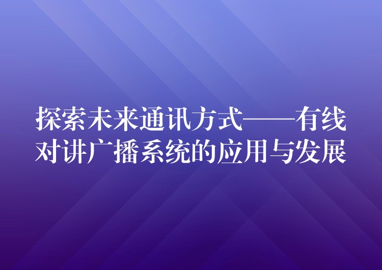  探索未來(lái)通訊方式——有線對(duì)講廣播系統(tǒng)的應(yīng)用與發(fā)展