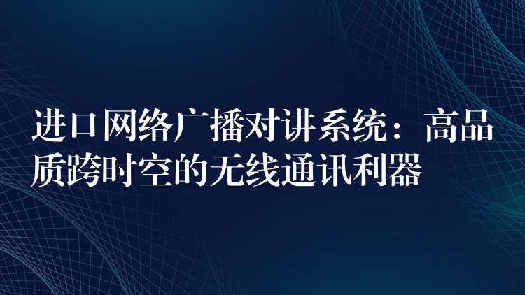  進口網(wǎng)絡廣播對講系統(tǒng)：高品質(zhì)跨時空的無線通訊利器