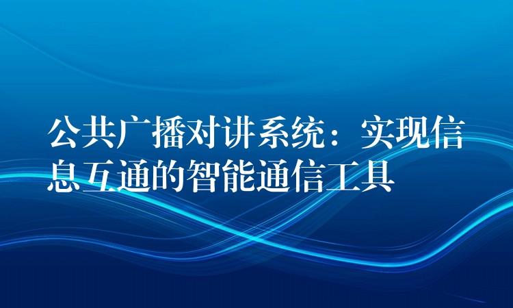  公共廣播對(duì)講系統(tǒng)：實(shí)現(xiàn)信息互通的智能通信工具