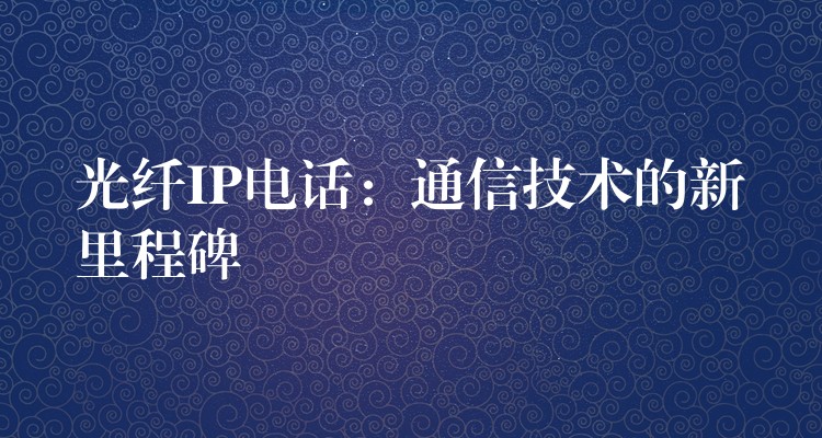  光纖IP電話：通信技術(shù)的新里程碑