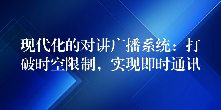  現(xiàn)代化的對講廣播系統(tǒng)：打破時空限制，實現(xiàn)即時通訊