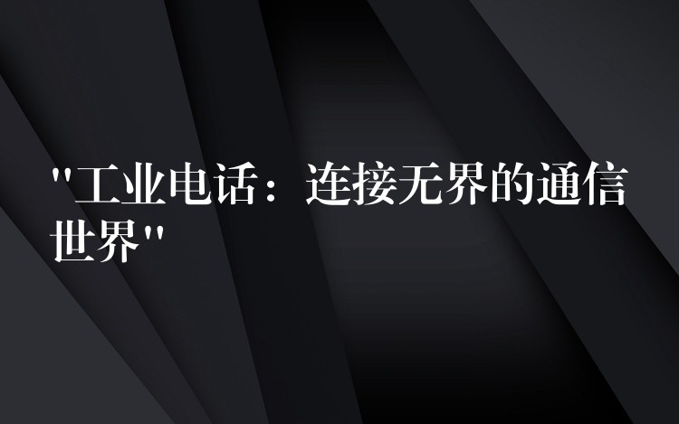  “工業(yè)電話：連接無界的通信世界”