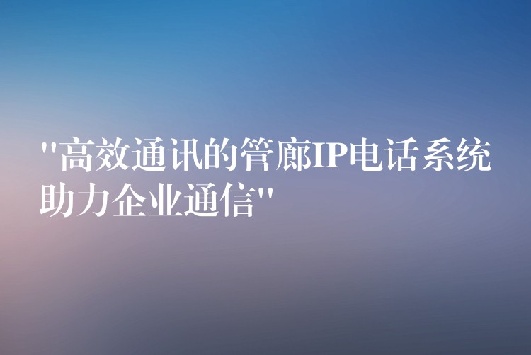  “高效通訊的管廊IP電話系統(tǒng)助力企業(yè)通信”