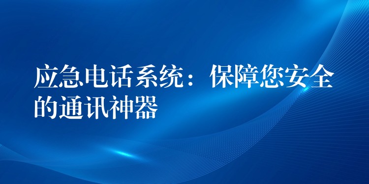  應(yīng)急電話系統(tǒng)：保障您安全的通訊神器