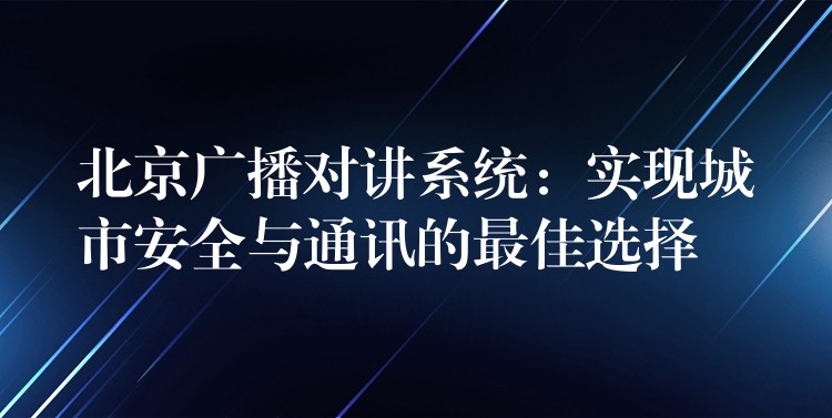  北京廣播對講系統(tǒng)：實現(xiàn)城市安全與通訊的最佳選擇