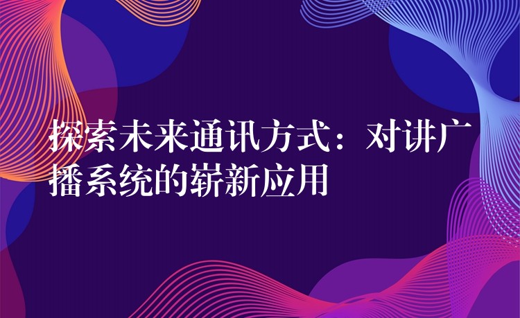  探索未來(lái)通訊方式：對(duì)講廣播系統(tǒng)的嶄新應(yīng)用