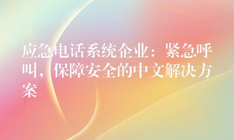  應急電話系統(tǒng)企業(yè)：緊急呼叫，保障安全的中文解決方案